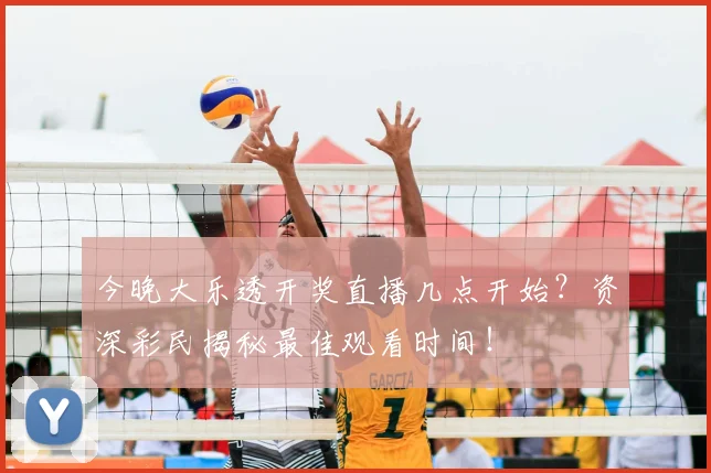 今晚大乐透开奖直播几点开始？资深彩民揭秘最佳观看时间！