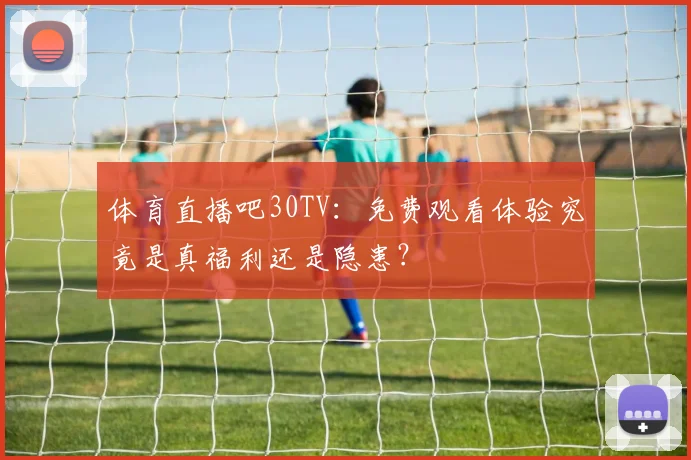 体育直播吧30TV：免费观看体验究竟是真福利还是隐患？