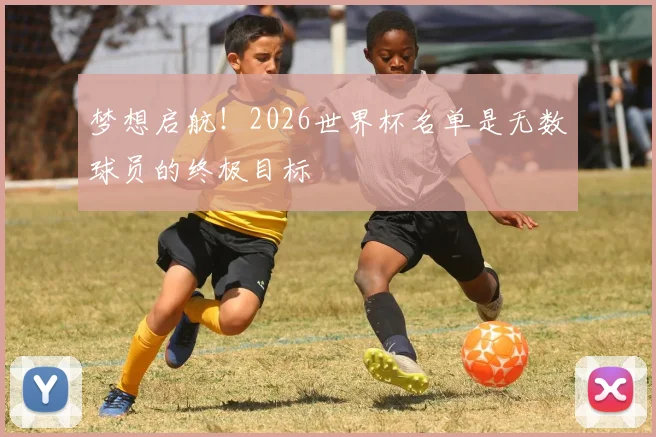 梦想启航！2026世界杯名单是无数球员的终极目标