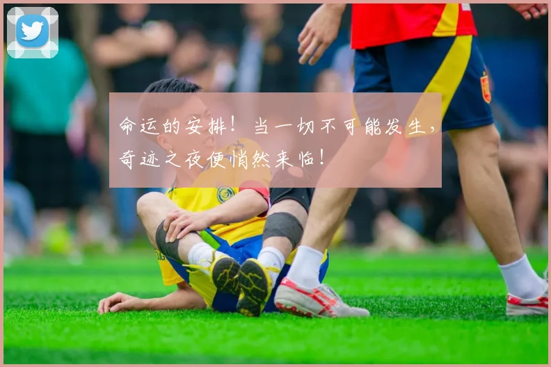 命运的安排!当一切不可能发生,奇迹之夜便悄然来临!