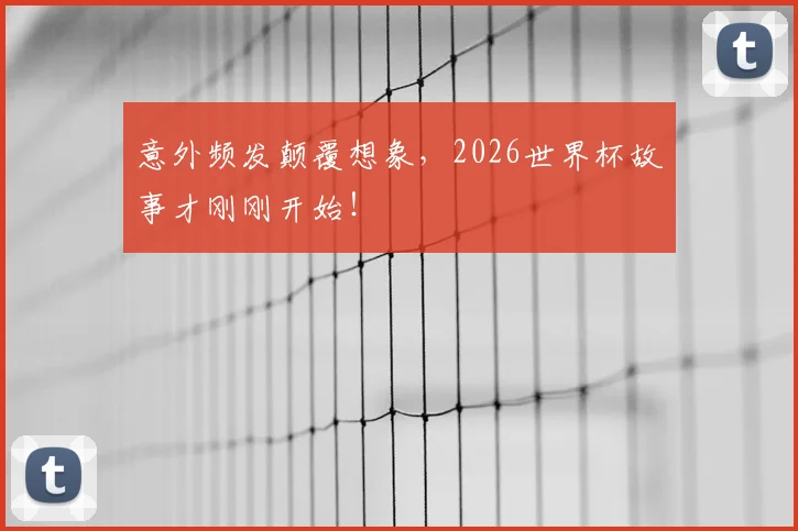 意外频发颠覆想象,2026世界杯故事才刚刚开始!