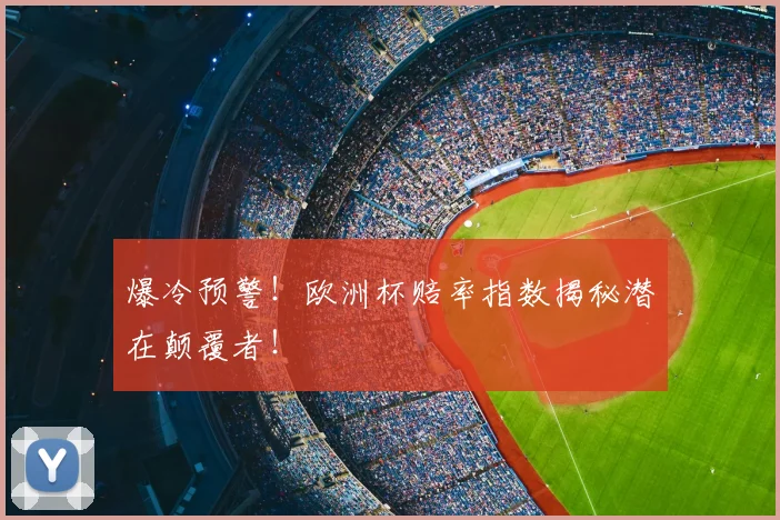 爆冷预警!欧洲杯赔率指数揭秘潜在颠覆者!