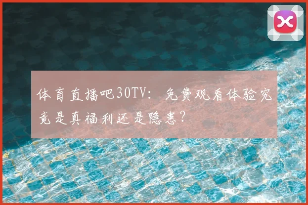 体育直播吧30TV:免费观看体验究竟是真福利还是隐患?