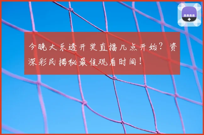 今晚大乐透开奖直播几点开始?资深彩民揭秘最佳观看时间!