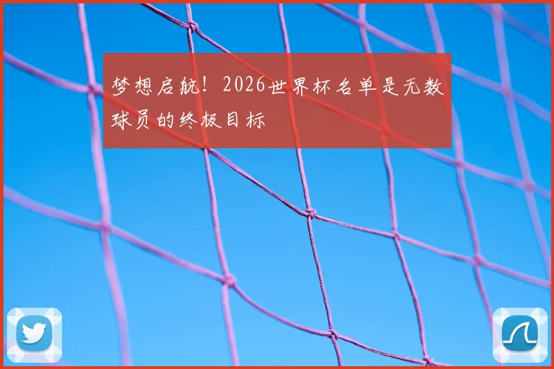 梦想启航！2026世界杯名单是无数球员的终极目标